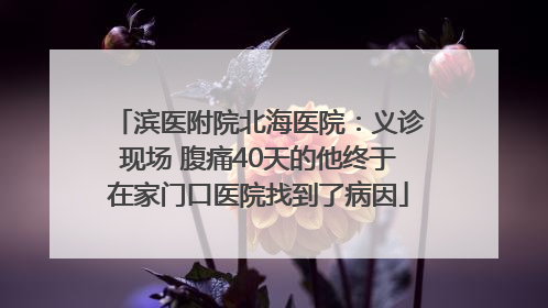 滨医附院北海医院：义诊现场 腹痛40天的他终于在家门口医院找到了病因