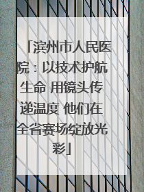 滨州市人民医院：以技术护航生命 用镜头传递温度 他们在全省赛场绽放光彩