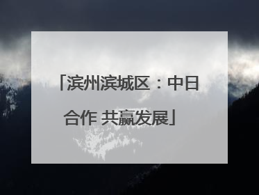 滨州滨城区：中日合作 共赢发展