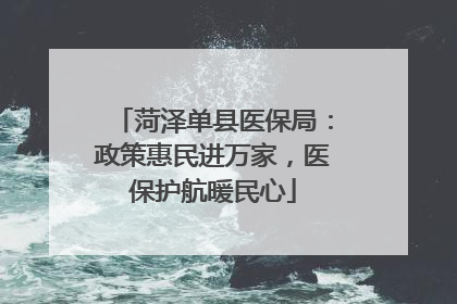 菏泽单县医保局：政策惠民进万家，医保护航暖民心