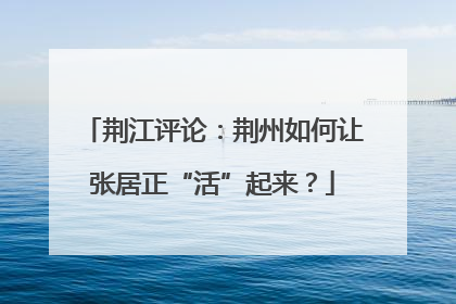 荆江评论：荆州如何让张居正“活”起来？