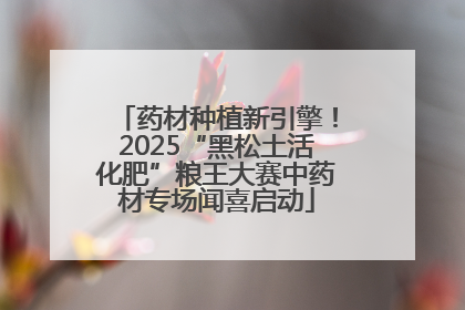药材种植新引擎！2025“黑松土活化肥”粮王大赛中药材专场闻喜启动