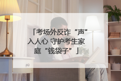 考场外反诈“声”入人心 守护考生家庭“钱袋子”
