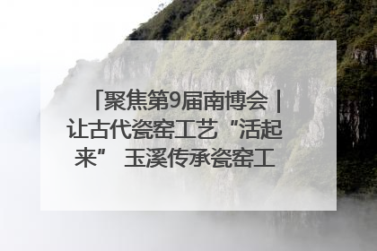 聚焦第9届南博会｜让古代瓷窑工艺“活起来” 玉溪传承瓷窑工艺将出展南博会