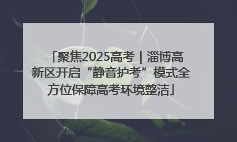 聚焦2025高考｜淄博高新区开启“静音护考”模式全方位保障高考环境整洁