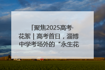 聚焦2025高考·花絮｜高考首日，淄博中学考场外的“永生花”传递温暖与祝福