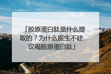 胶原蛋白肽是什么提取的？为什么医生不建议喝胶原蛋白肽