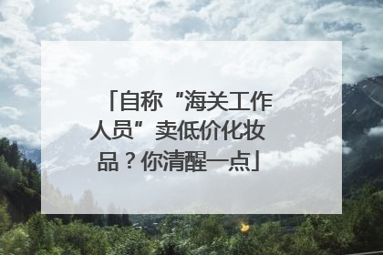 自称“海关工作人员”卖低价化妆品？你清醒一点