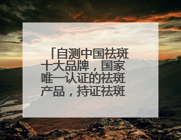 自测中国祛斑十大品牌，国家唯一认证的祛斑产品，持证祛斑更安全