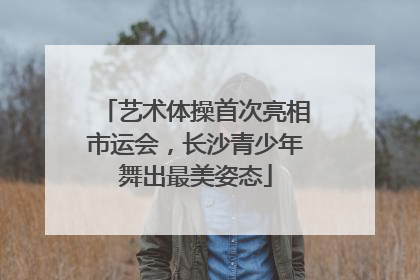 艺术体操首次亮相市运会，长沙青少年舞出最美姿态