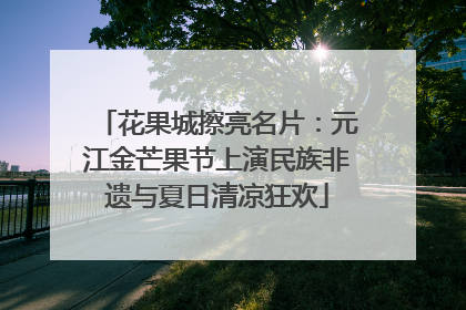 花果城擦亮名片：元江金芒果节上演民族非遗与夏日清凉狂欢