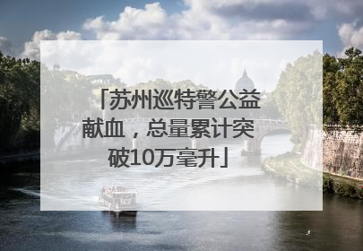苏州巡特警公益献血，总量累计突破10万毫升