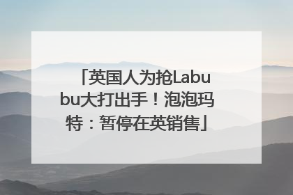 英国人为抢Labubu大打出手！泡泡玛特：暂停在英销售