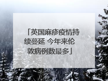 英国麻疹疫情持续蔓延 今年来伦敦病例数最多