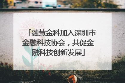 融慧金科加入深圳市金融科技协会，共促金融科技创新发展