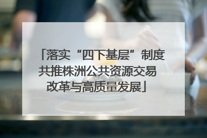 落实“四下基层”制度 共推株洲公共资源交易改革与高质量发展