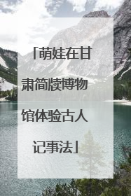 萌娃在甘肃简牍博物馆体验古人记事法