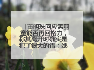 董明珠回应孟羽童能否再回格力，称其离开时确实是犯了很大的错：她对我来说是孩子