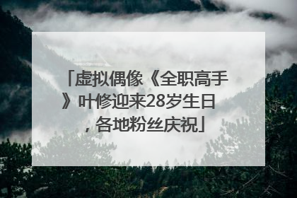 虚拟偶像《全职高手》叶修迎来28岁生日，各地粉丝庆祝
