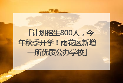 计划招生800人，今年秋季开学！雨花区新增一所优质公办学校