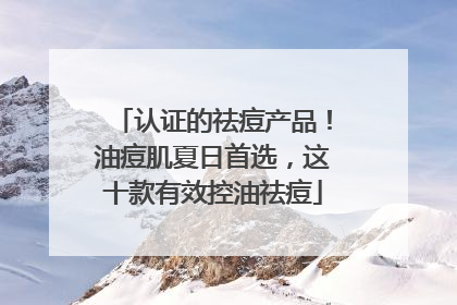 认证的祛痘产品！油痘肌夏日首选，这十款有效控油祛痘