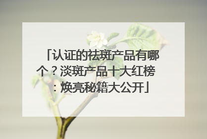认证的祛斑产品有哪个？淡斑产品十大红榜：焕亮秘籍大公开
