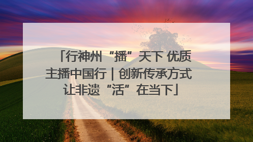 行神州“播”天下 优质主播中国行｜创新传承方式 让非遗“活”在当下