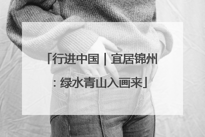 行进中国｜宜居锦州：绿水青山入画来