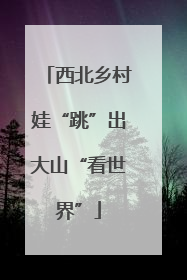 西北乡村娃“跳”出大山“看世界”