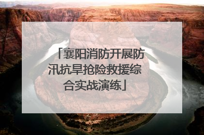 襄阳消防开展防汛抗旱抢险救援综合实战演练