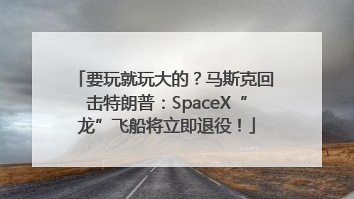 要玩就玩大的？马斯克回击特朗普：SpaceX“龙”飞船将立即退役！