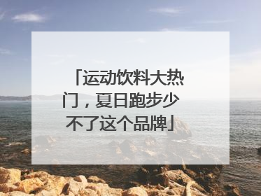 运动饮料大热门，夏日跑步少不了这个品牌