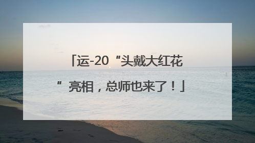 运-20“头戴大红花”亮相，总师也来了！