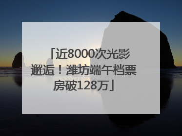 近8000次光影邂逅！潍坊端午档票房破128万
