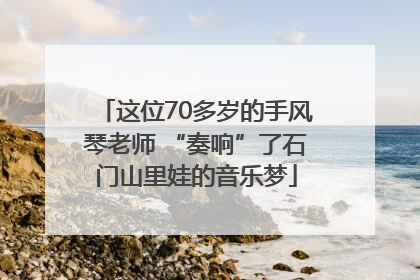 这位70多岁的手风琴老师 “奏响”了石门山里娃的音乐梦