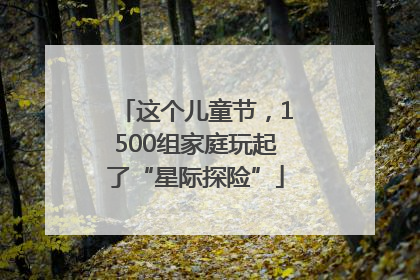 这个儿童节，1500组家庭玩起了“星际探险”