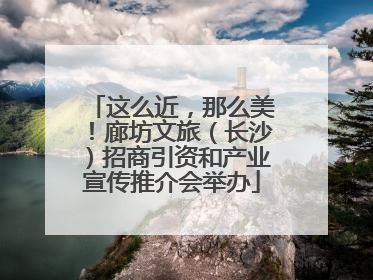 这么近，那么美！廊坊文旅（长沙）招商引资和产业宣传推介会举办