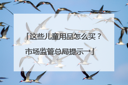 这些儿童用品怎么买？市场监管总局提示→
