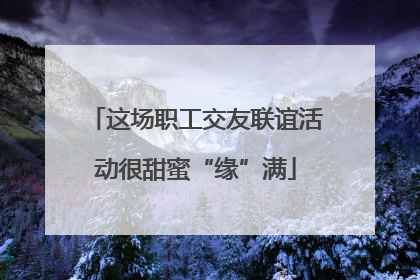 这场职工交友联谊活动很甜蜜“缘”满