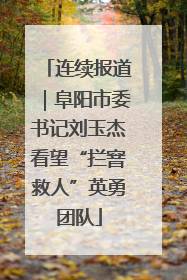 连续报道｜阜阳市委书记刘玉杰看望“拦窨救人”英勇团队