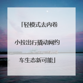 轻模式去内卷 小拉出行撬动网约车生态新可能
