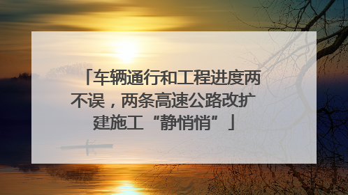 车辆通行和工程进度两不误，两条高速公路改扩建施工“静悄悄”