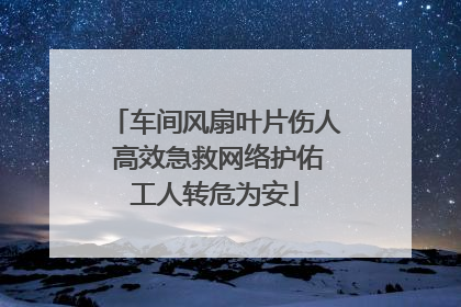 车间风扇叶片伤人 高效急救网络护佑工人转危为安