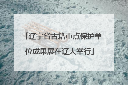 辽宁省古籍重点保护单位成果展在辽大举行
