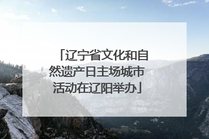 辽宁省文化和自然遗产日主场城市活动在辽阳举办