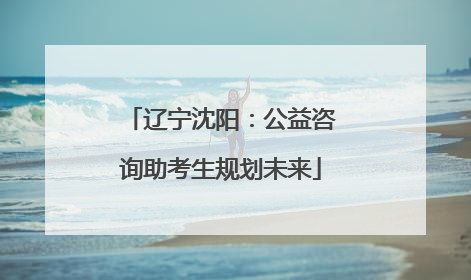 辽宁沈阳：公益咨询助考生规划未来