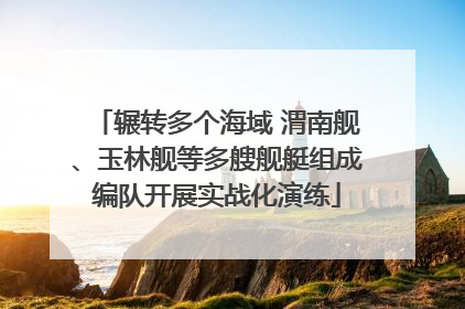 辗转多个海域 渭南舰、玉林舰等多艘舰艇组成编队开展实战化演练