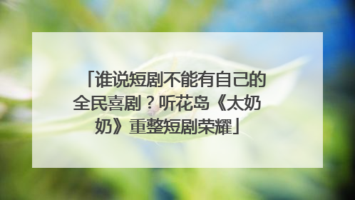 谁说短剧不能有自己的全民喜剧？听花岛《太奶奶》重整短剧荣耀