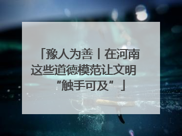 豫人为善丨在河南这些道德模范让文明“触手可及”