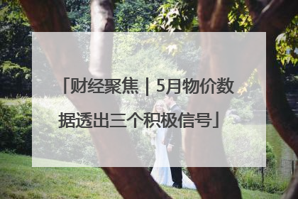 财经聚焦｜5月物价数据透出三个积极信号
